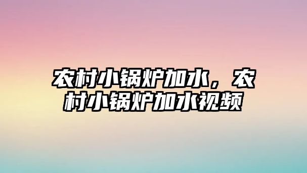 農村小鍋爐加水，農村小鍋爐加水視頻