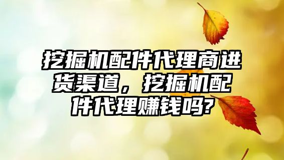 挖掘機配件代理商進貨渠道，挖掘機配件代理賺錢嗎?