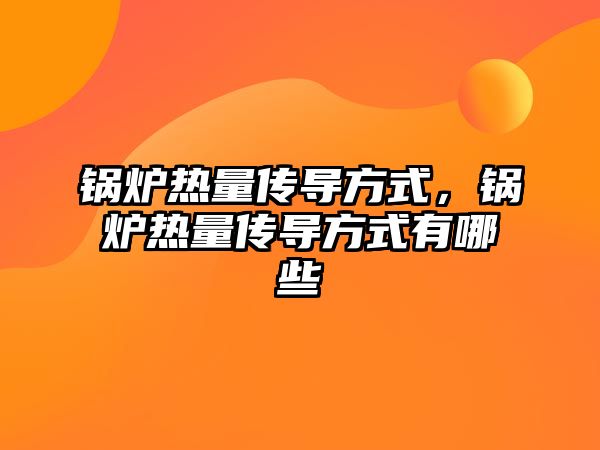 鍋爐熱量傳導方式，鍋爐熱量傳導方式有哪些