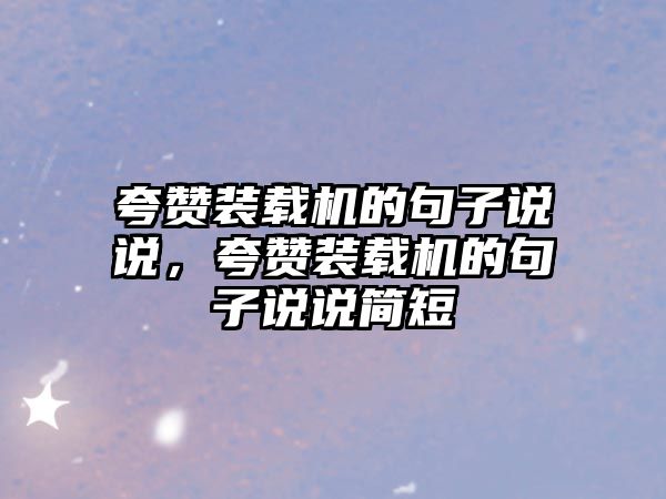 夸贊裝載機的句子說說，夸贊裝載機的句子說說簡短