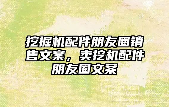 挖掘機配件朋友圈銷售文案，賣挖機配件朋友圈文案