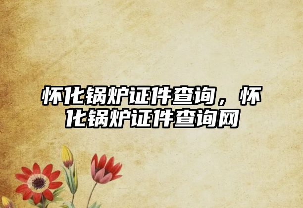 懷化鍋爐證件查詢，懷化鍋爐證件查詢網