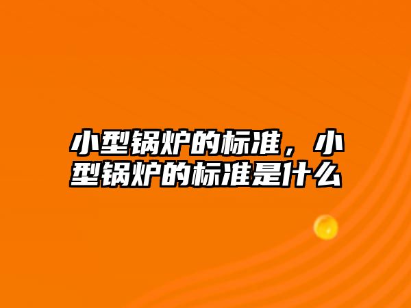 小型鍋爐的標準，小型鍋爐的標準是什么