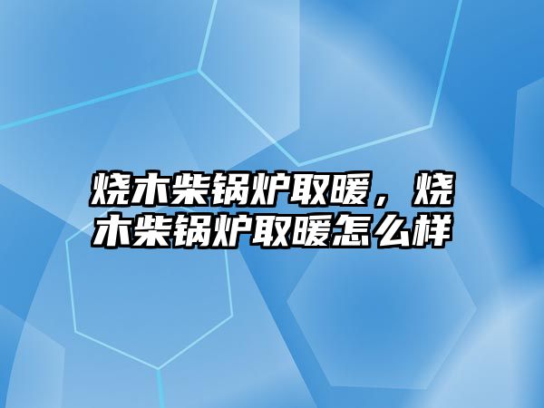 燒木柴鍋爐取暖，燒木柴鍋爐取暖怎么樣