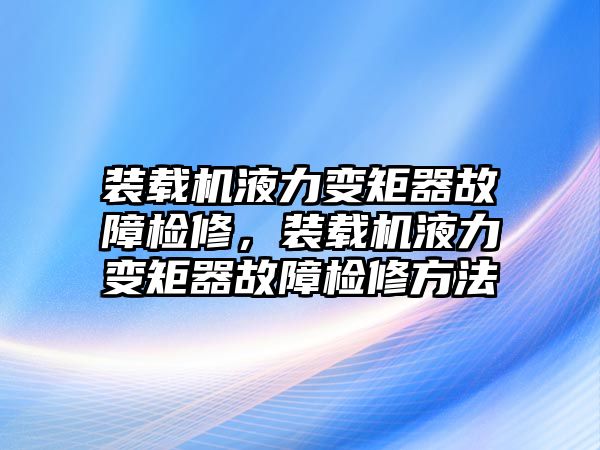 裝載機液力變矩器故障檢修，裝載機液力變矩器故障檢修方法