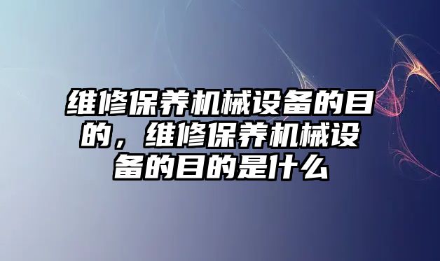 維修保養(yǎng)機(jī)械設(shè)備的目的，維修保養(yǎng)機(jī)械設(shè)備的目的是什么