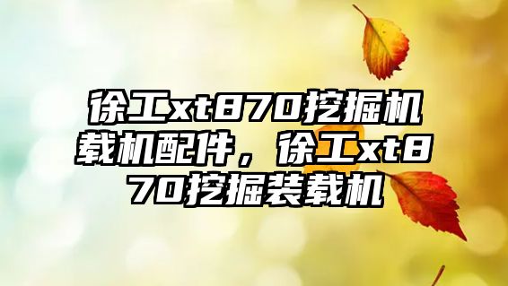 徐工xt870挖掘機載機配件，徐工xt870挖掘裝載機