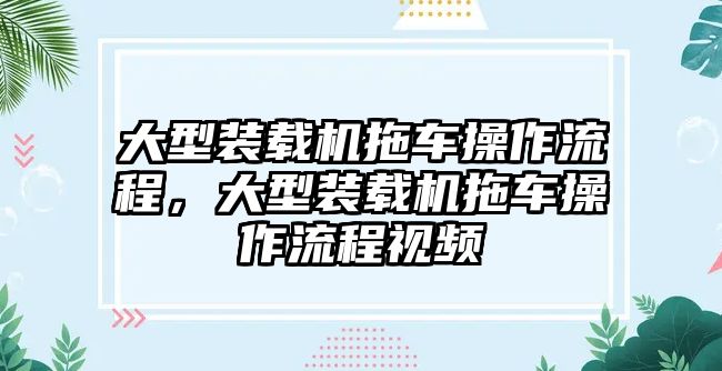 大型裝載機拖車操作流程，大型裝載機拖車操作流程視頻