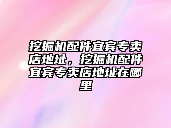 挖掘機配件宜賓專賣店地址，挖掘機配件宜賓專賣店地址在哪里