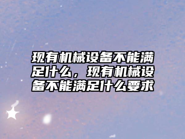 現(xiàn)有機(jī)械設(shè)備不能滿足什么，現(xiàn)有機(jī)械設(shè)備不能滿足什么要求