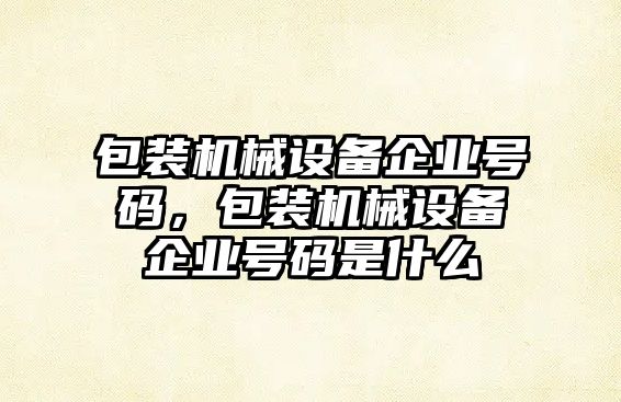 包裝機械設備企業(yè)號碼，包裝機械設備企業(yè)號碼是什么