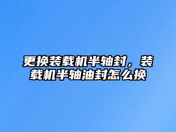 更換裝載機半軸封，裝載機半軸油封怎么換