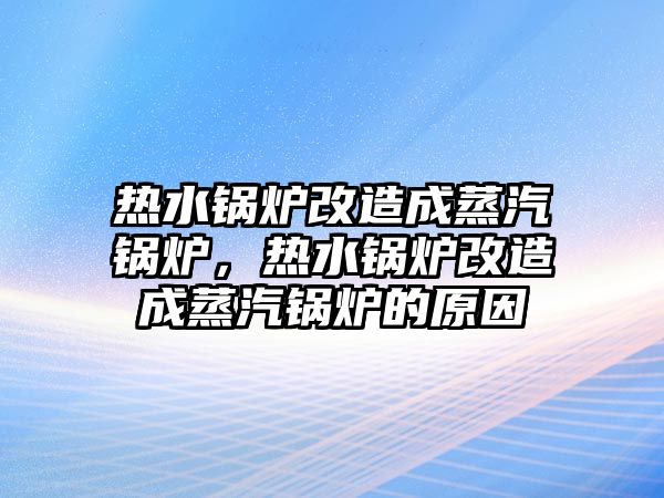 熱水鍋爐改造成蒸汽鍋爐，熱水鍋爐改造成蒸汽鍋爐的原因