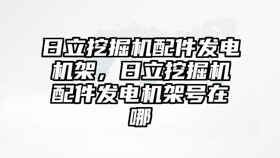 日立挖掘機配件發電機架，日立挖掘機配件發電機架號在哪