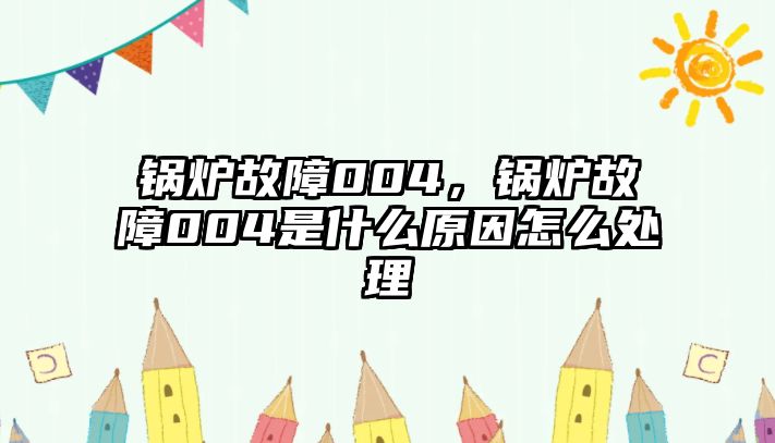 鍋爐故障004，鍋爐故障004是什么原因怎么處理