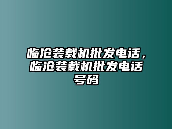 臨滄裝載機批發電話，臨滄裝載機批發電話號碼