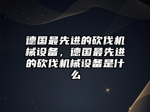 德國(guó)最先進(jìn)的砍伐機(jī)械設(shè)備，德國(guó)最先進(jìn)的砍伐機(jī)械設(shè)備是什么