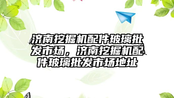 濟南挖掘機配件玻璃批發市場，濟南挖掘機配件玻璃批發市場地址