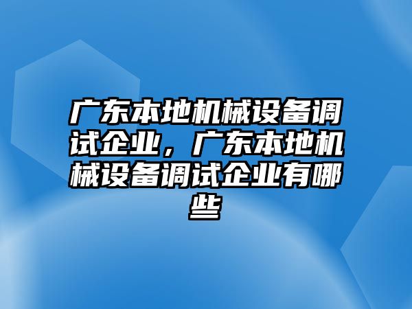 廣東本地機械設備調試企業，廣東本地機械設備調試企業有哪些