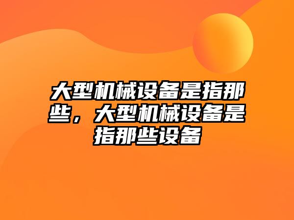 大型機械設備是指那些，大型機械設備是指那些設備