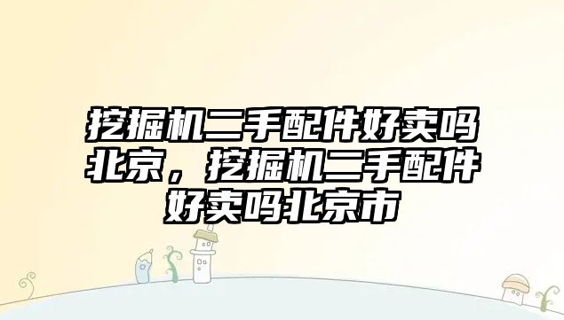 挖掘機二手配件好賣嗎北京，挖掘機二手配件好賣嗎北京市