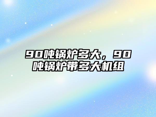 90噸鍋爐多大，90噸鍋爐帶多大機組