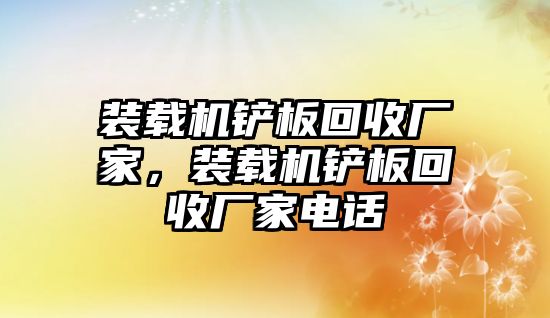 裝載機鏟板回收廠家，裝載機鏟板回收廠家電話