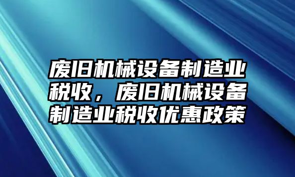 廢舊機(jī)械設(shè)備制造業(yè)稅收，廢舊機(jī)械設(shè)備制造業(yè)稅收優(yōu)惠政策