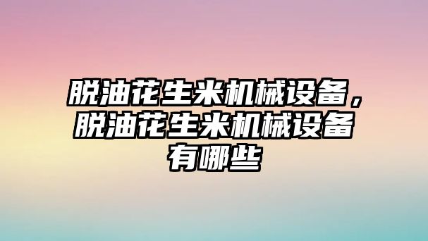 脫油花生米機械設備，脫油花生米機械設備有哪些