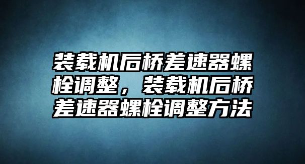 裝載機(jī)后橋差速器螺栓調(diào)整，裝載機(jī)后橋差速器螺栓調(diào)整方法