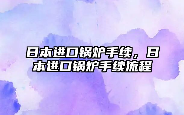 日本進口鍋爐手續，日本進口鍋爐手續流程