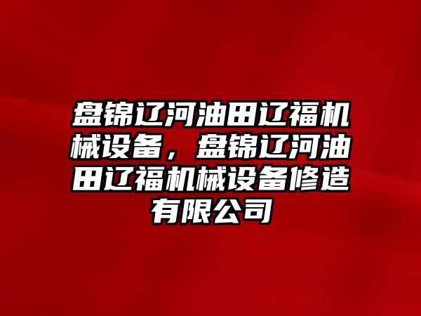 盤錦遼河油田遼福機械設備，盤錦遼河油田遼福機械設備修造有限公司