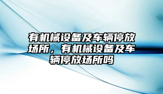 有機械設(shè)備及車輛停放場所，有機械設(shè)備及車輛停放場所嗎