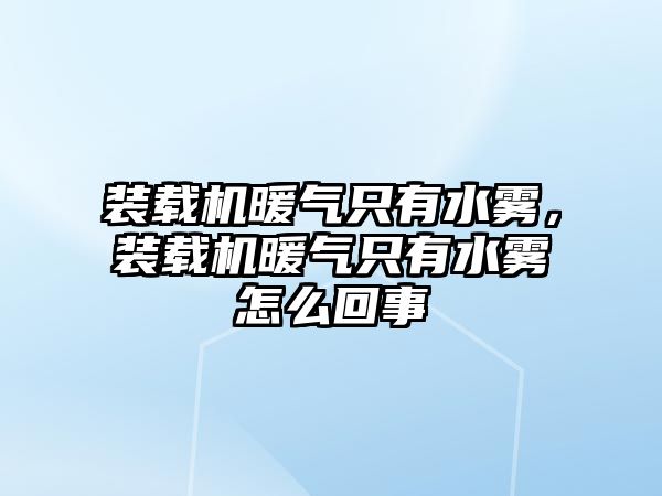 裝載機暖氣只有水霧，裝載機暖氣只有水霧怎么回事