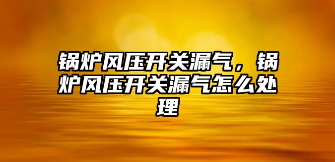 鍋爐風壓開關漏氣，鍋爐風壓開關漏氣怎么處理