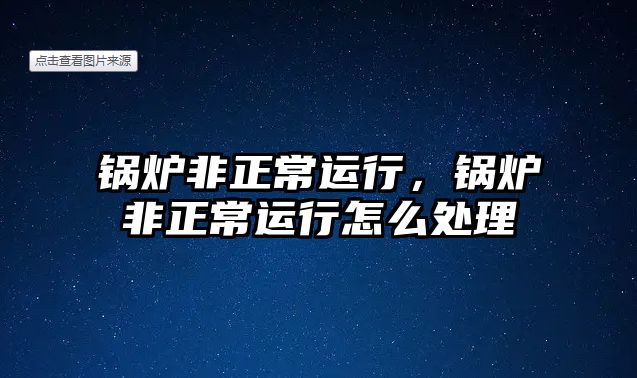 鍋爐非正常運(yùn)行，鍋爐非正常運(yùn)行怎么處理