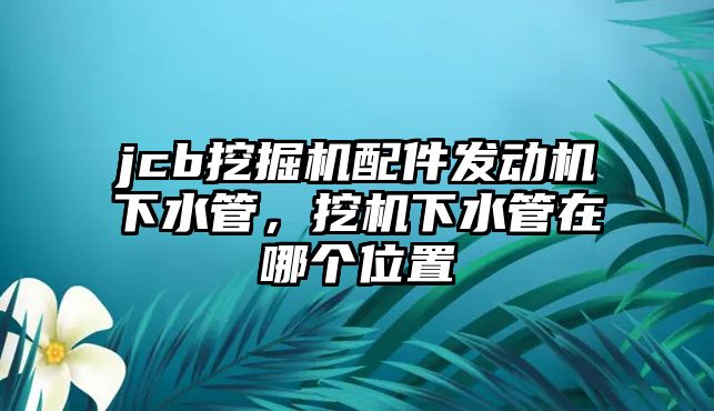 jcb挖掘機配件發動機下水管，挖機下水管在哪個位置