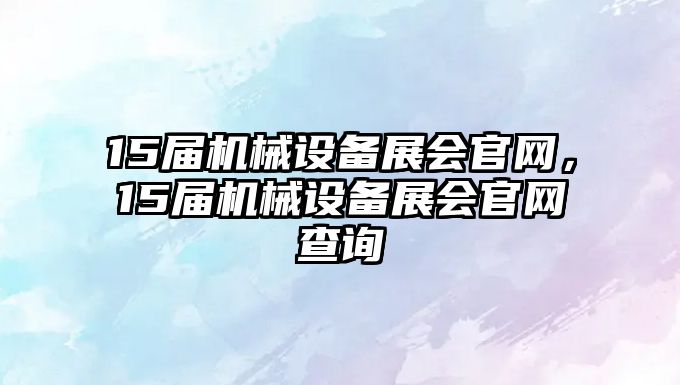 15屆機械設備展會官網，15屆機械設備展會官網查詢