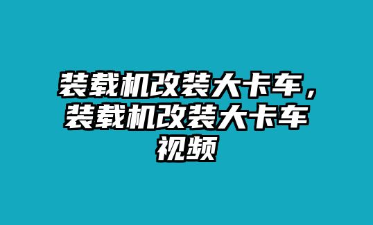 裝載機改裝大卡車，裝載機改裝大卡車視頻