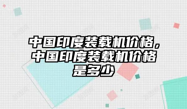 中國印度裝載機價格，中國印度裝載機價格是多少