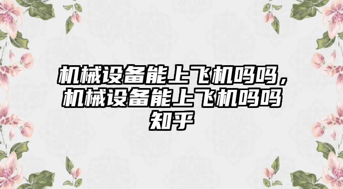 機械設備能上飛機嗎嗎，機械設備能上飛機嗎嗎知乎