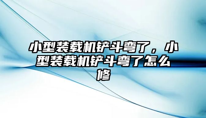 小型裝載機鏟斗彎了，小型裝載機鏟斗彎了怎么修