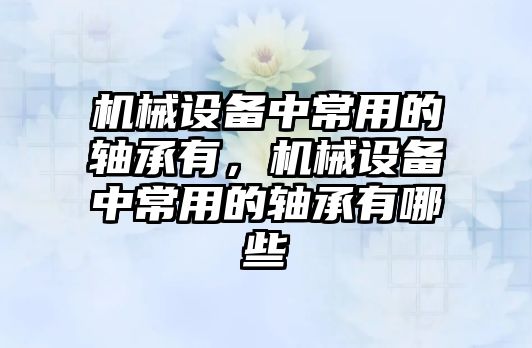 機械設備中常用的軸承有，機械設備中常用的軸承有哪些