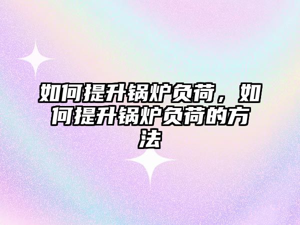 如何提升鍋爐負荷，如何提升鍋爐負荷的方法