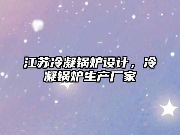 江蘇冷凝鍋爐設計，冷凝鍋爐生產廠家