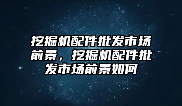 挖掘機配件批發(fā)市場前景，挖掘機配件批發(fā)市場前景如何