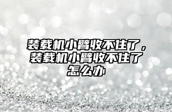 裝載機小臂收不住了，裝載機小臂收不住了怎么辦