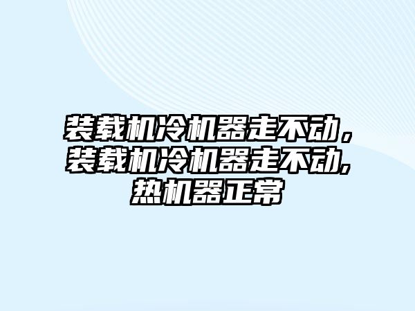 裝載機冷機器走不動，裝載機冷機器走不動,熱機器正常