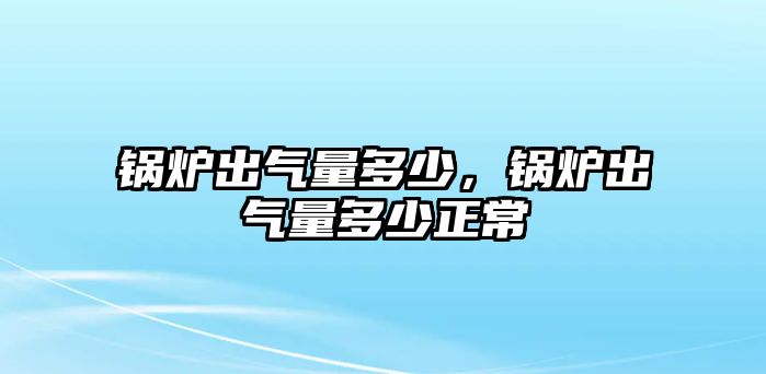 鍋爐出氣量多少，鍋爐出氣量多少正常