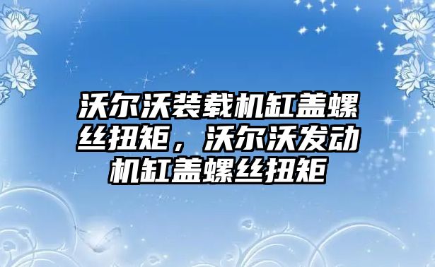 沃爾沃裝載機缸蓋螺絲扭矩，沃爾沃發動機缸蓋螺絲扭矩